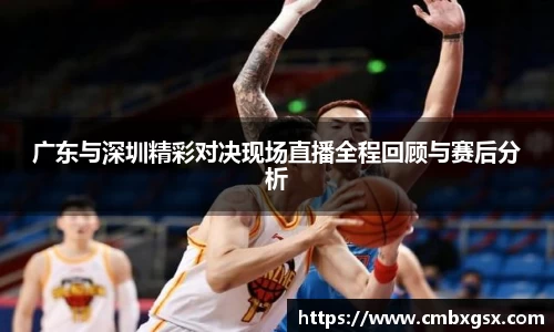 广东与深圳精彩对决现场直播全程回顾与赛后分析